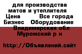 для производства матов и утеплителя › Цена ­ 100 - Все города Бизнес » Оборудование   . Владимирская обл.,Муромский р-н